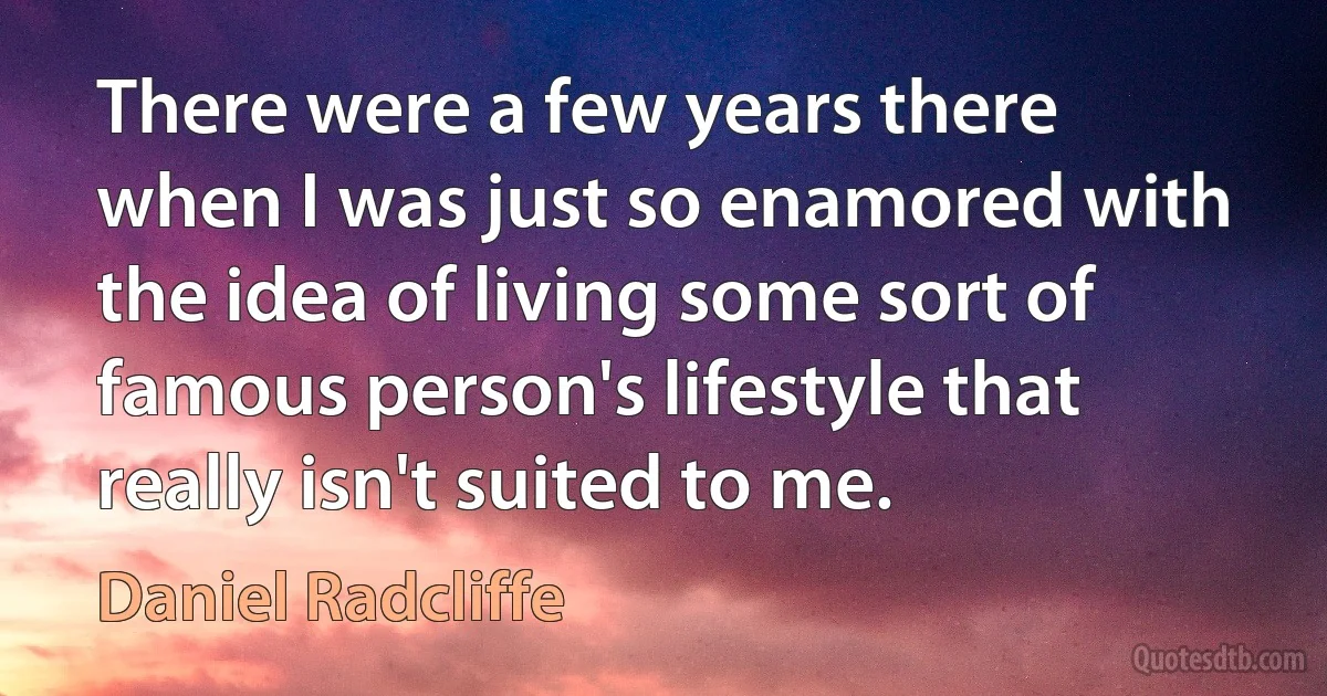 There were a few years there when I was just so enamored with the idea of living some sort of famous person's lifestyle that really isn't suited to me. (Daniel Radcliffe)