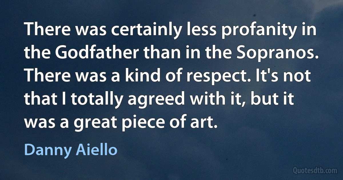 There was certainly less profanity in the Godfather than in the Sopranos. There was a kind of respect. It's not that I totally agreed with it, but it was a great piece of art. (Danny Aiello)