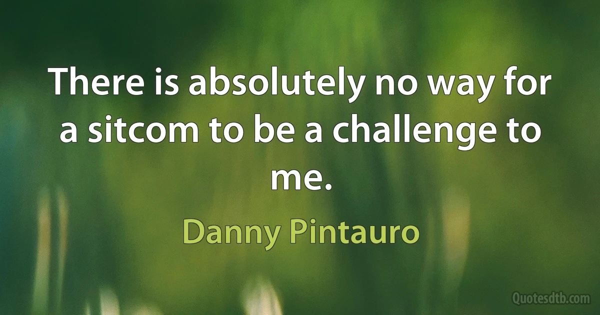 There is absolutely no way for a sitcom to be a challenge to me. (Danny Pintauro)