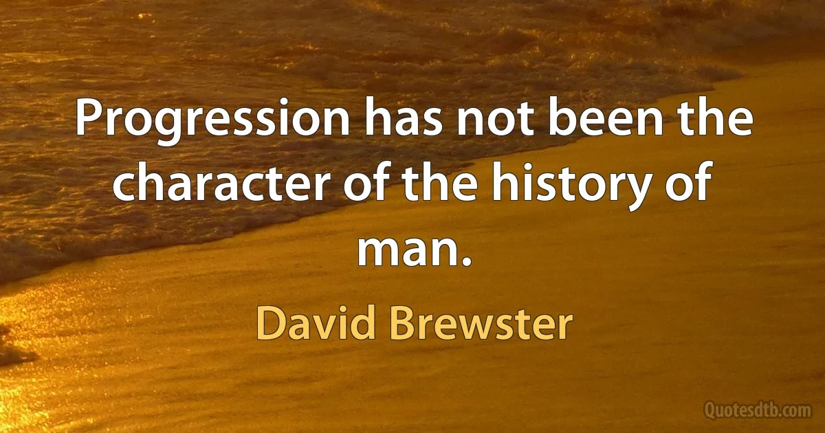 Progression has not been the character of the history of man. (David Brewster)