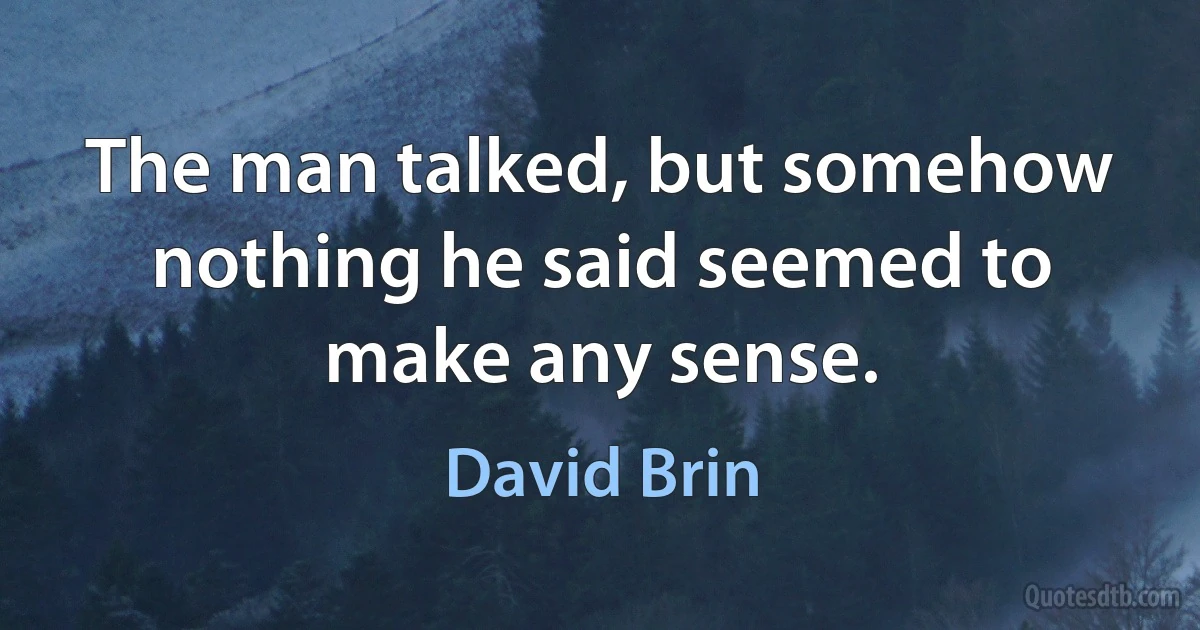 The man talked, but somehow nothing he said seemed to make any sense. (David Brin)