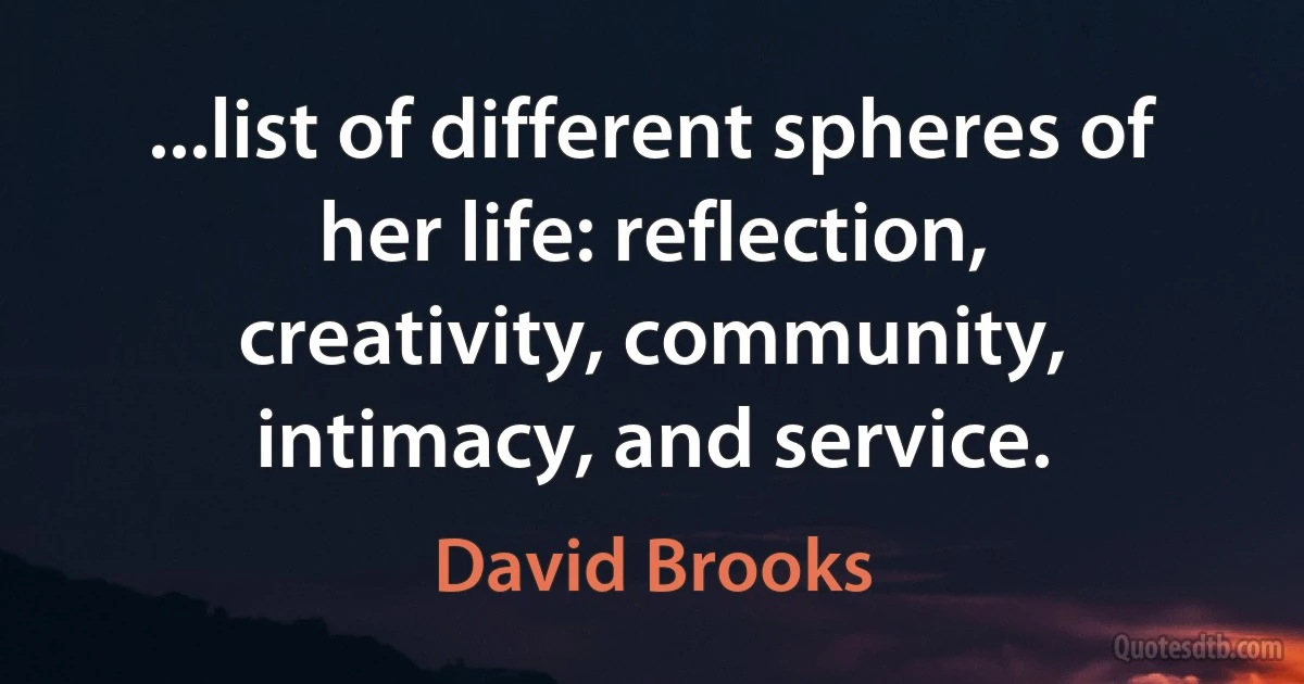 ...list of different spheres of her life: reflection, creativity, community, intimacy, and service. (David Brooks)