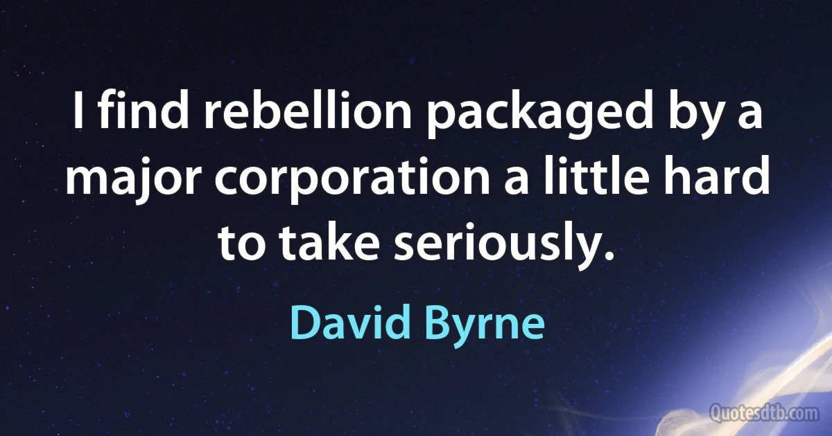 I find rebellion packaged by a major corporation a little hard to take seriously. (David Byrne)