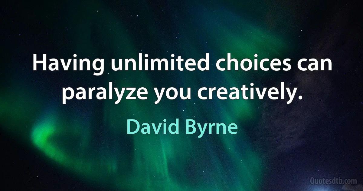 Having unlimited choices can paralyze you creatively. (David Byrne)