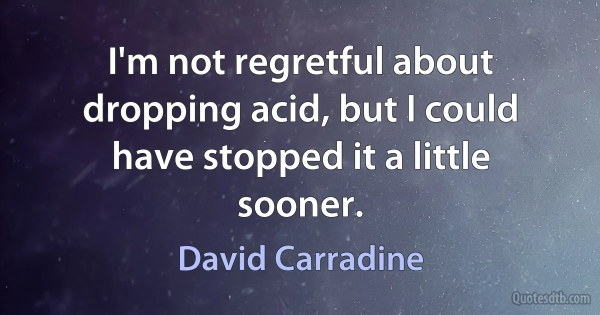 I'm not regretful about dropping acid, but I could have stopped it a little sooner. (David Carradine)