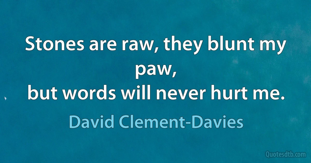 Stones are raw, they blunt my paw,
but words will never hurt me. (David Clement-Davies)