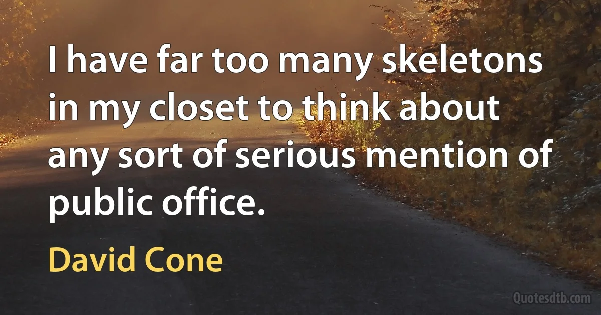 I have far too many skeletons in my closet to think about any sort of serious mention of public office. (David Cone)