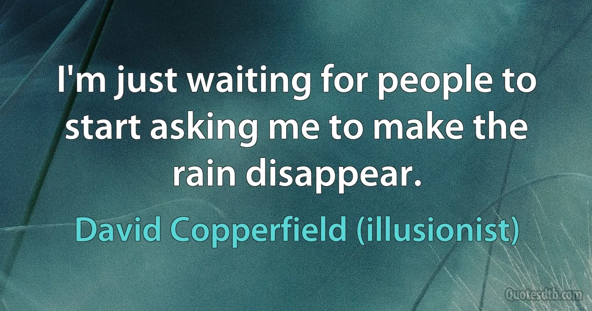 I'm just waiting for people to start asking me to make the rain disappear. (David Copperfield (illusionist))