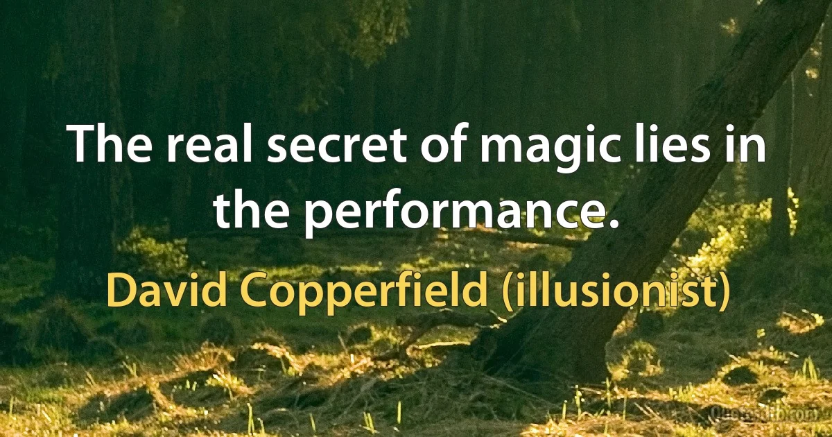 The real secret of magic lies in the performance. (David Copperfield (illusionist))