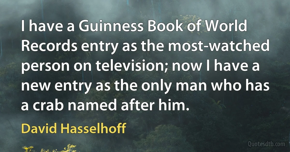 I have a Guinness Book of World Records entry as the most-watched person on television; now I have a new entry as the only man who has a crab named after him. (David Hasselhoff)