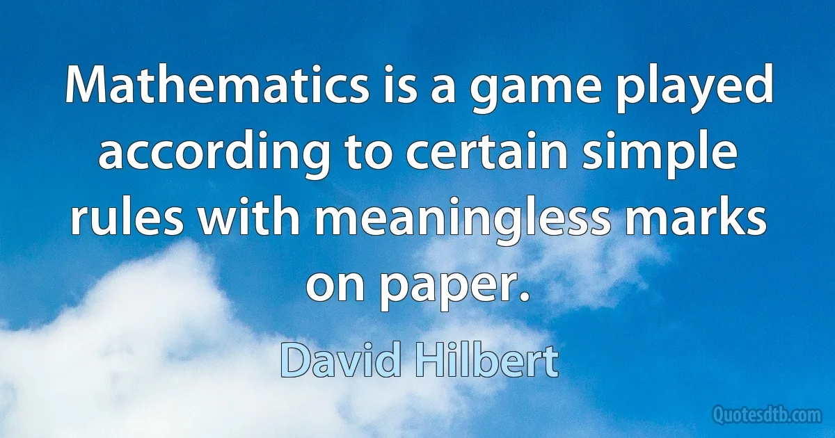 Mathematics is a game played according to certain simple rules with meaningless marks on paper. (David Hilbert)