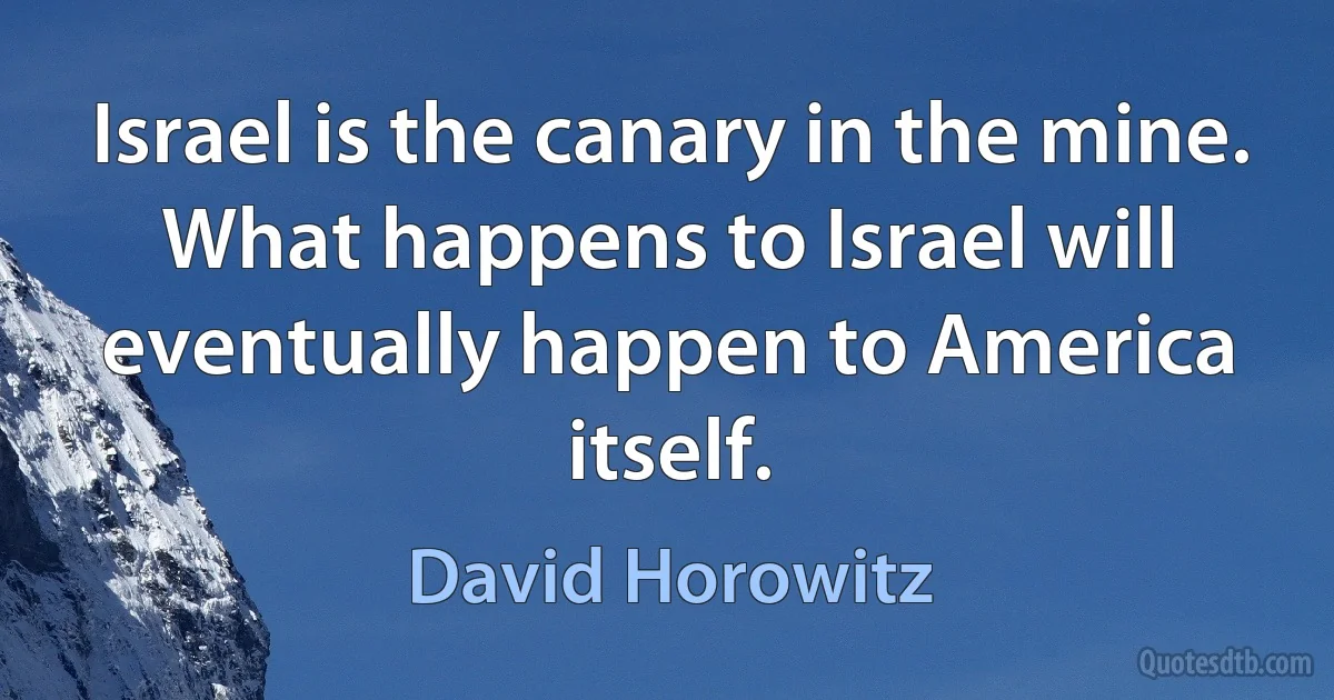 Israel is the canary in the mine. What happens to Israel will eventually happen to America itself. (David Horowitz)