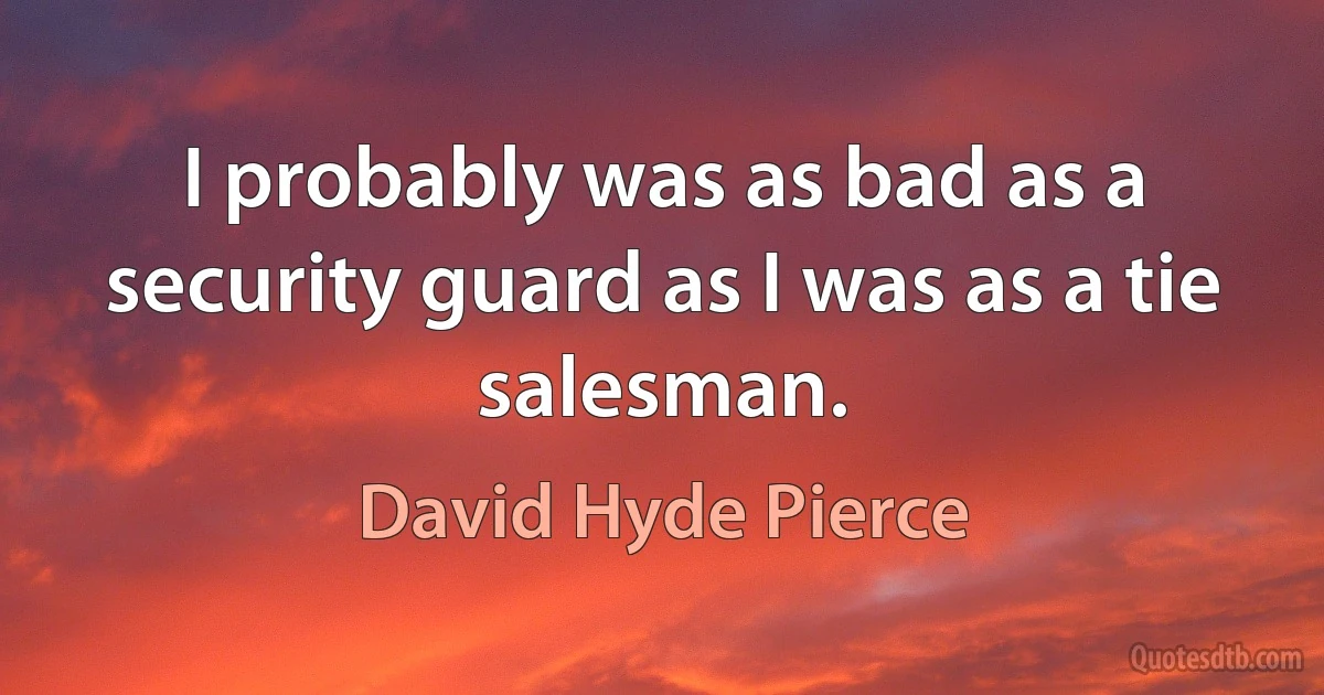 I probably was as bad as a security guard as I was as a tie salesman. (David Hyde Pierce)