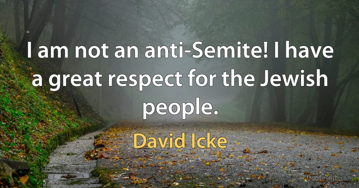 I am not an anti-Semite! I have a great respect for the Jewish people. (David Icke)