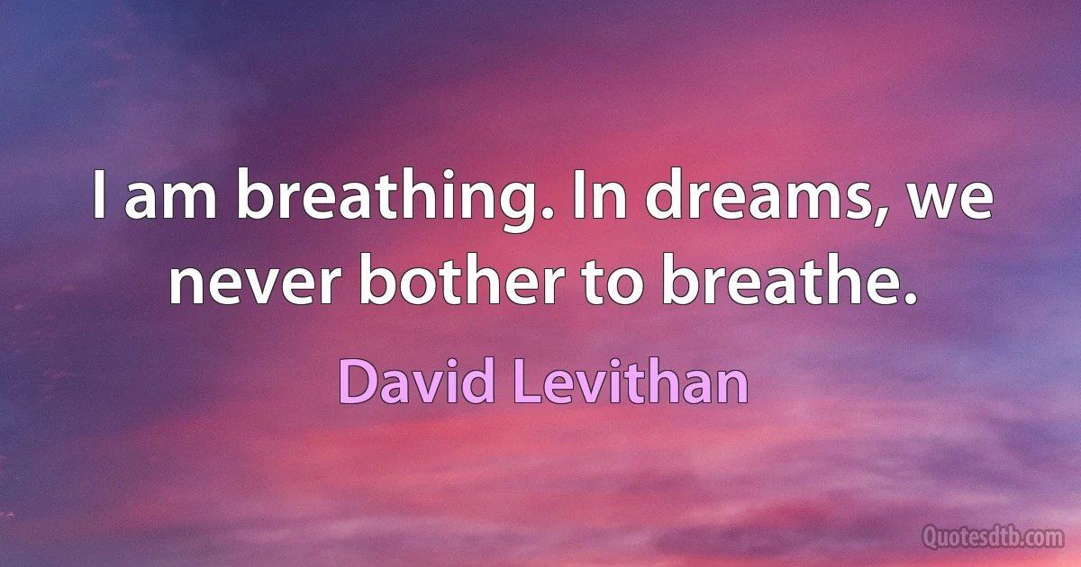 I am breathing. In dreams, we never bother to breathe. (David Levithan)