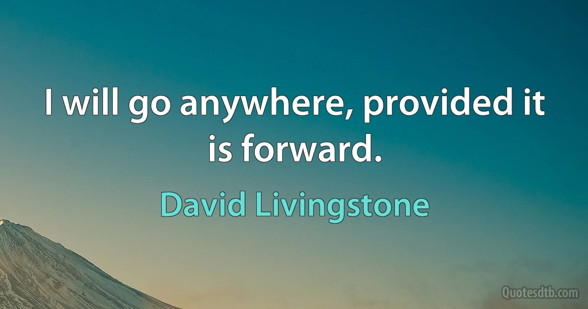 I will go anywhere, provided it is forward. (David Livingstone)