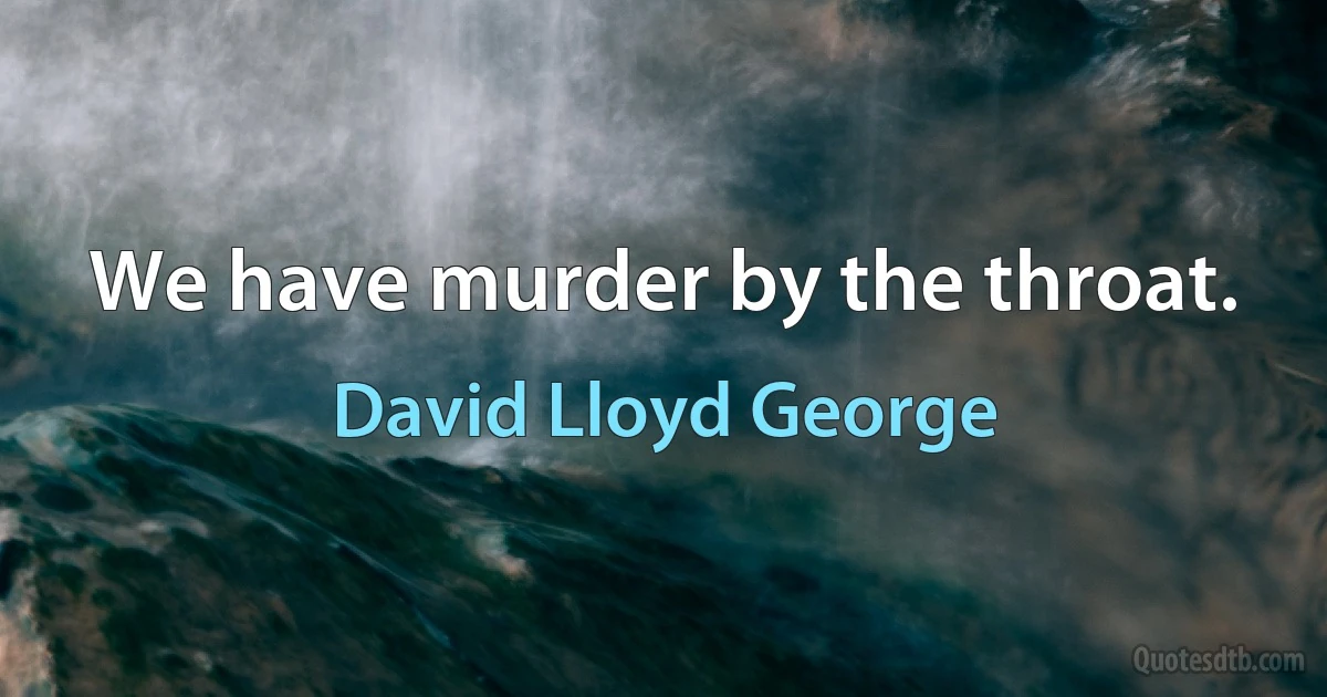 We have murder by the throat. (David Lloyd George)