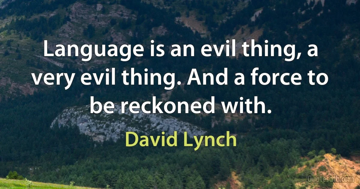 Language is an evil thing, a very evil thing. And a force to be reckoned with. (David Lynch)