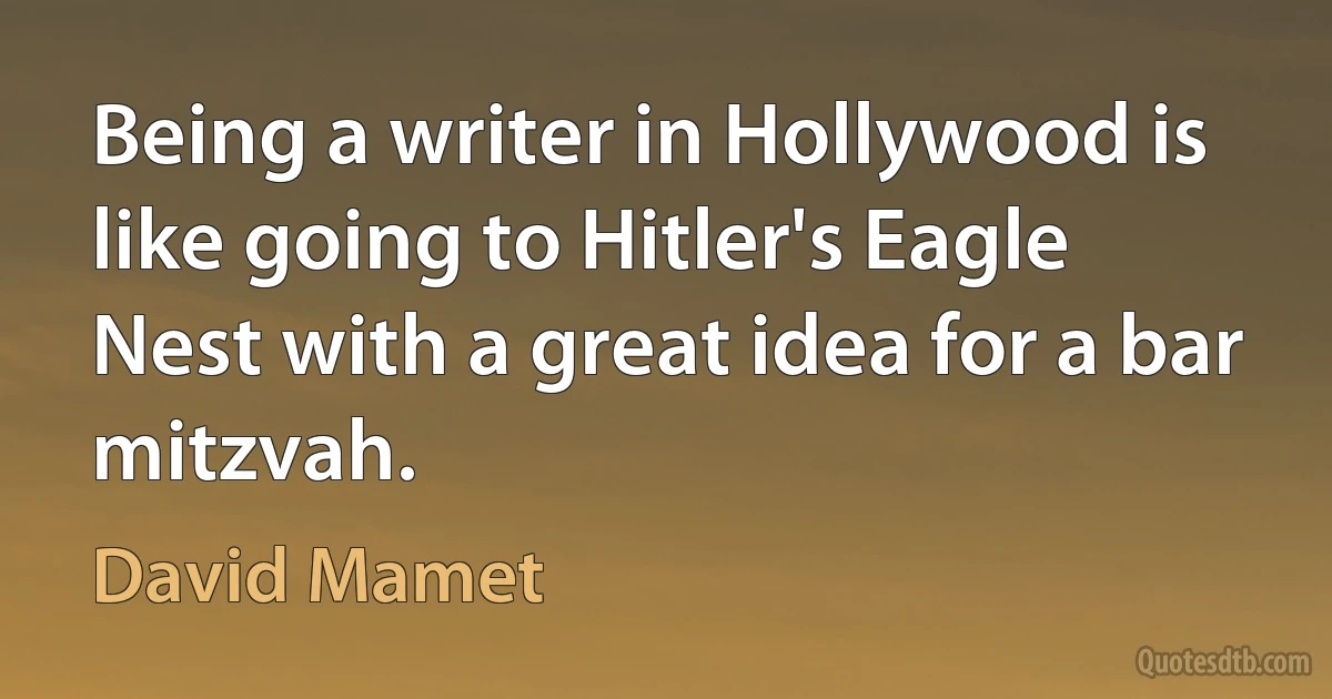 Being a writer in Hollywood is like going to Hitler's Eagle Nest with a great idea for a bar mitzvah. (David Mamet)