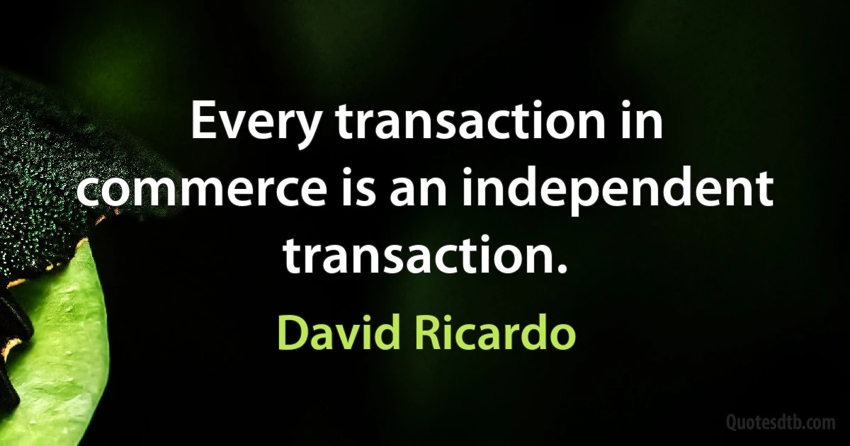 Every transaction in commerce is an independent transaction. (David Ricardo)