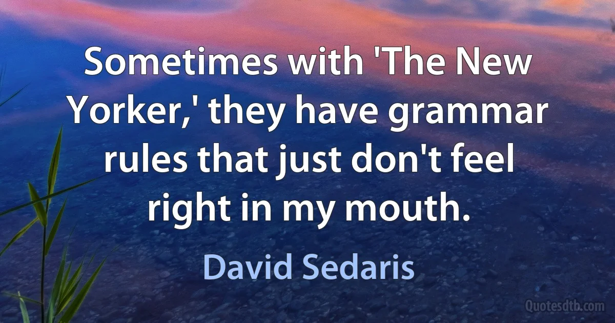 Sometimes with 'The New Yorker,' they have grammar rules that just don't feel right in my mouth. (David Sedaris)