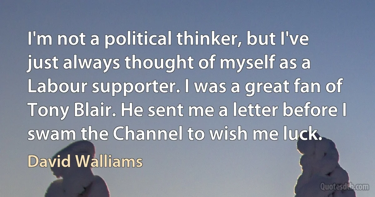 I'm not a political thinker, but I've just always thought of myself as a Labour supporter. I was a great fan of Tony Blair. He sent me a letter before I swam the Channel to wish me luck. (David Walliams)