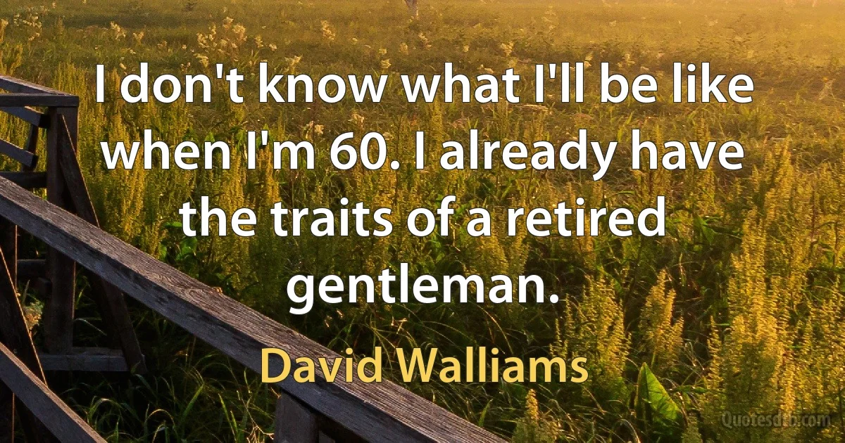 I don't know what I'll be like when I'm 60. I already have the traits of a retired gentleman. (David Walliams)