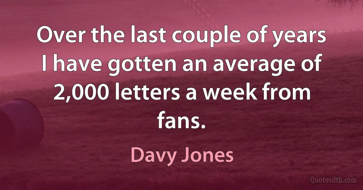 Over the last couple of years I have gotten an average of 2,000 letters a week from fans. (Davy Jones)