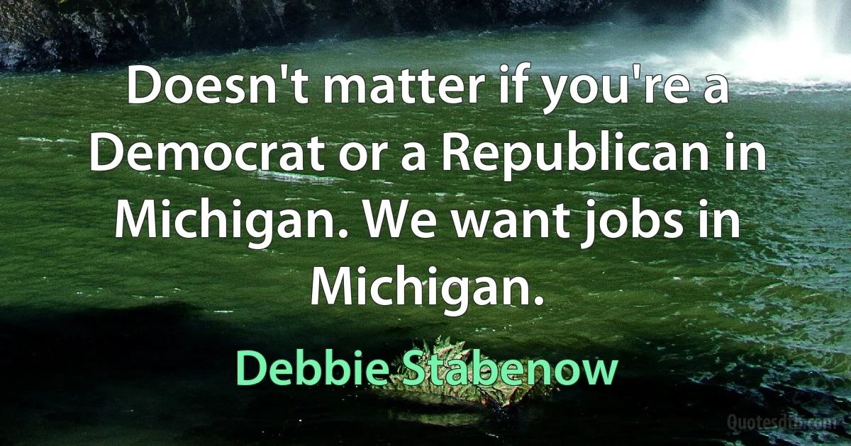 Doesn't matter if you're a Democrat or a Republican in Michigan. We want jobs in Michigan. (Debbie Stabenow)