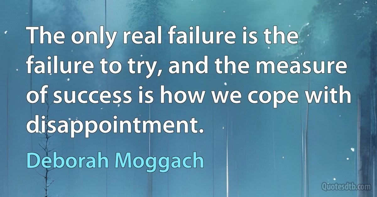 The only real failure is the failure to try, and the measure of success is how we cope with disappointment. (Deborah Moggach)