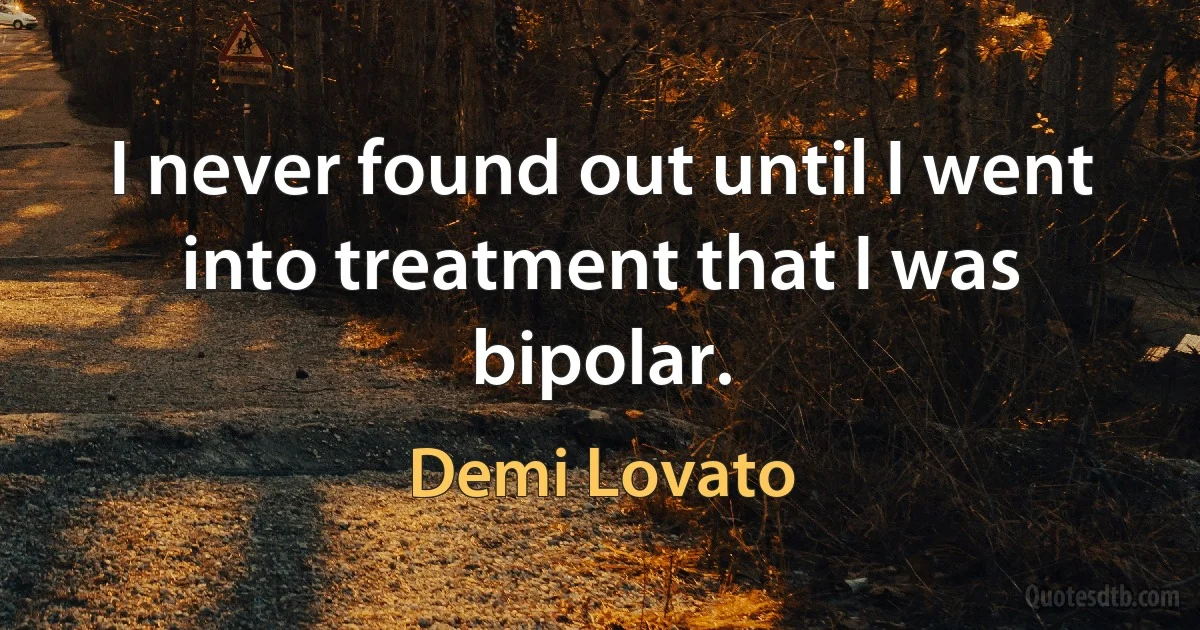 I never found out until I went into treatment that I was bipolar. (Demi Lovato)