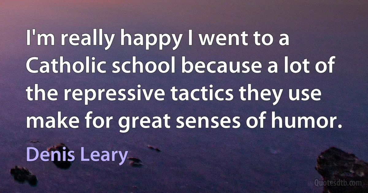 I'm really happy I went to a Catholic school because a lot of the repressive tactics they use make for great senses of humor. (Denis Leary)