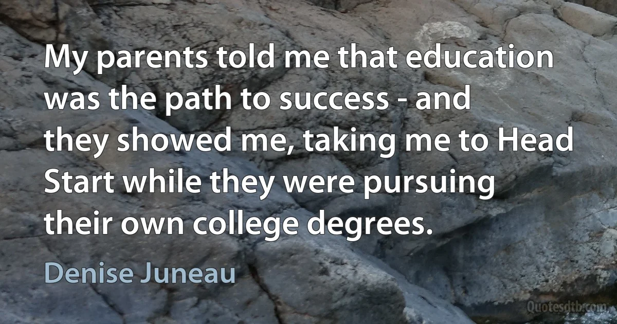 My parents told me that education was the path to success - and they showed me, taking me to Head Start while they were pursuing their own college degrees. (Denise Juneau)