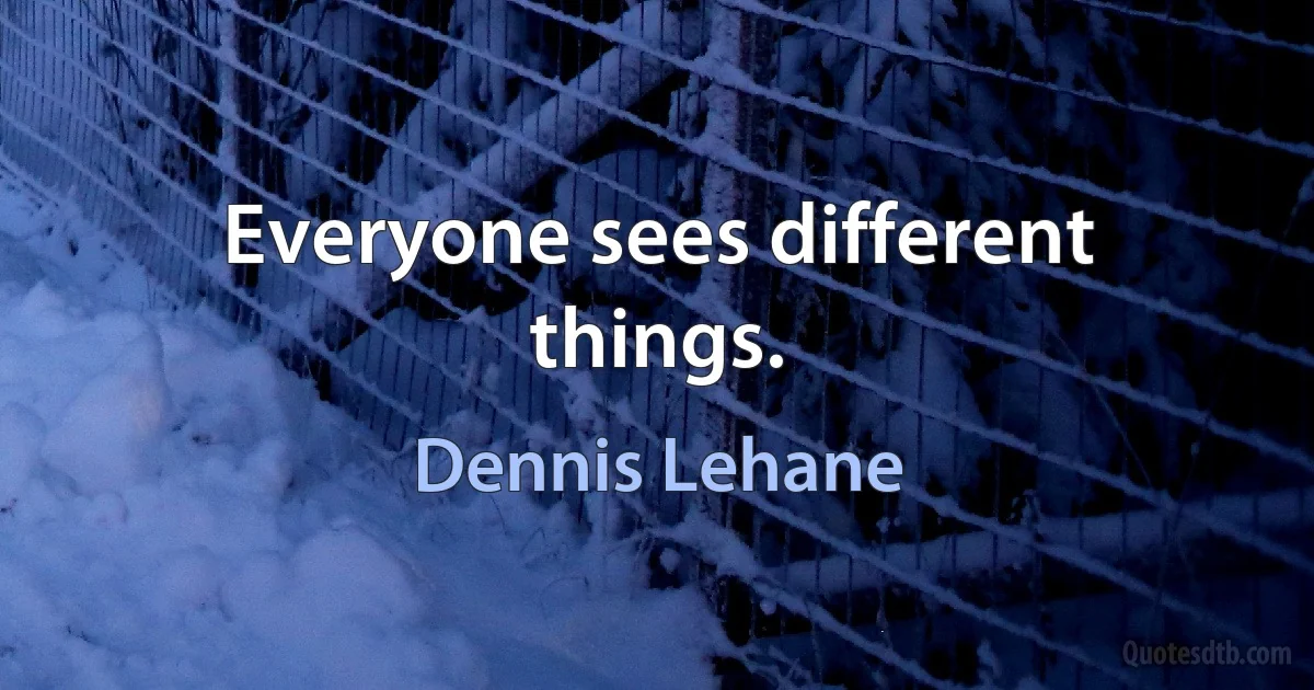 Everyone sees different things. (Dennis Lehane)