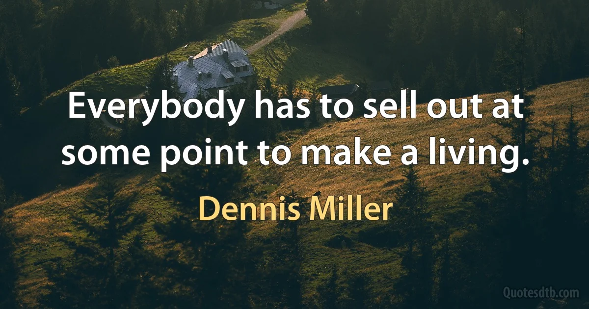 Everybody has to sell out at some point to make a living. (Dennis Miller)