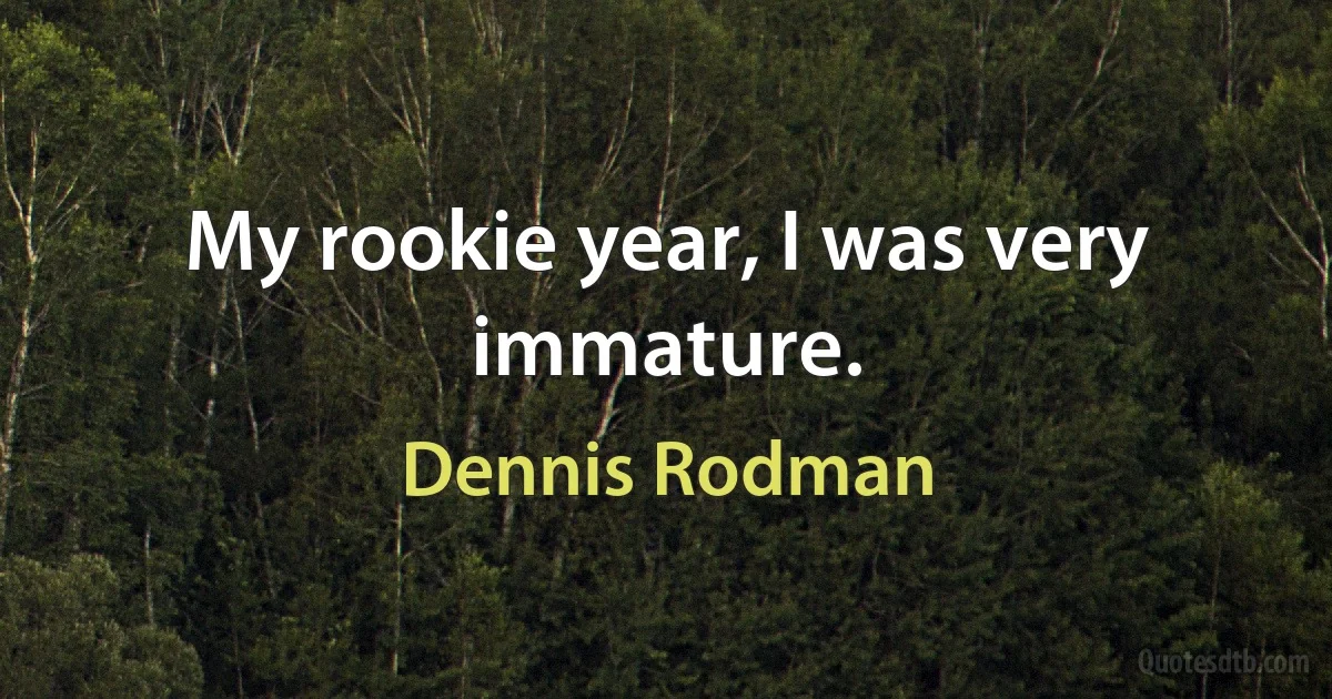 My rookie year, I was very immature. (Dennis Rodman)