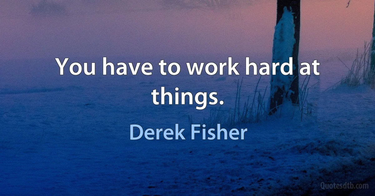 You have to work hard at things. (Derek Fisher)