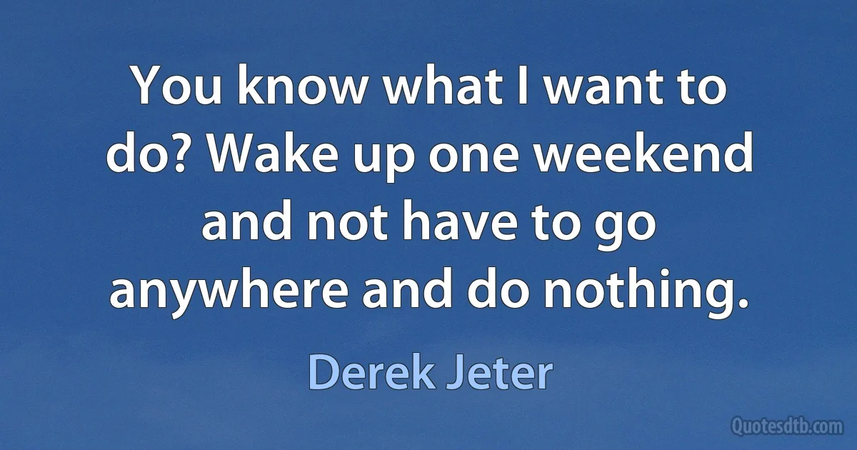 You know what I want to do? Wake up one weekend and not have to go anywhere and do nothing. (Derek Jeter)