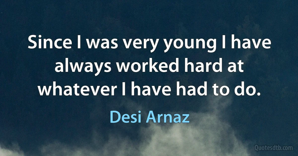 Since I was very young I have always worked hard at whatever I have had to do. (Desi Arnaz)