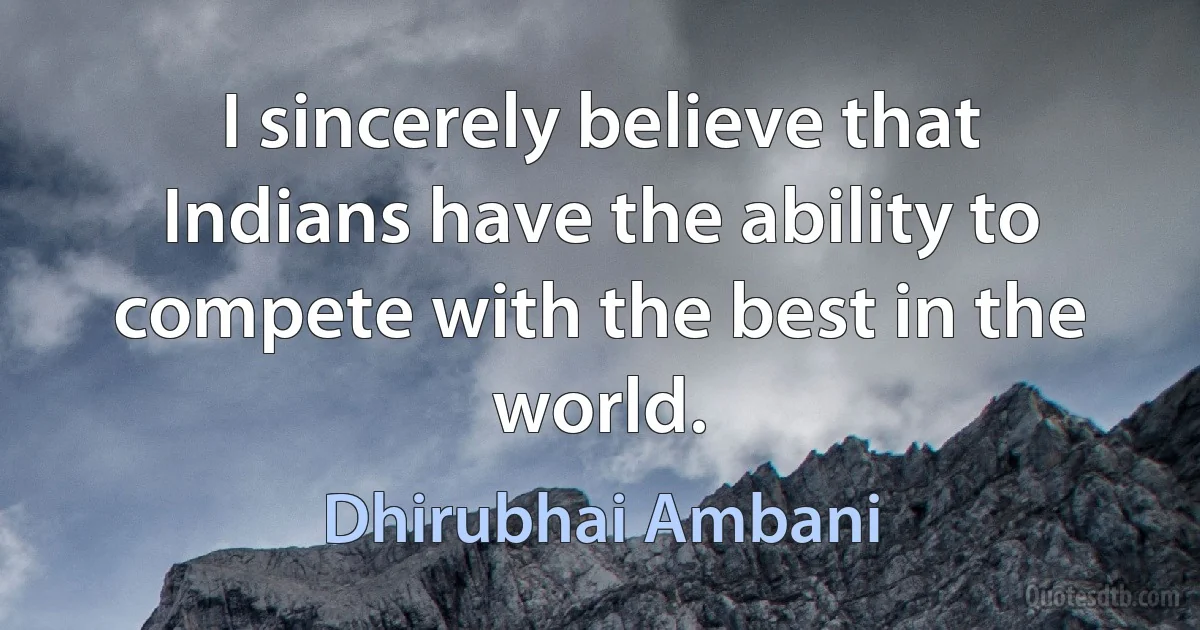 I sincerely believe that Indians have the ability to compete with the best in the world. (Dhirubhai Ambani)