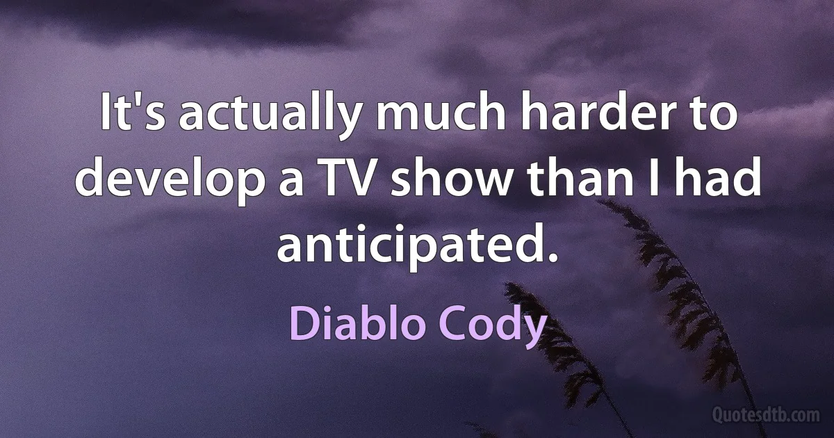 It's actually much harder to develop a TV show than I had anticipated. (Diablo Cody)