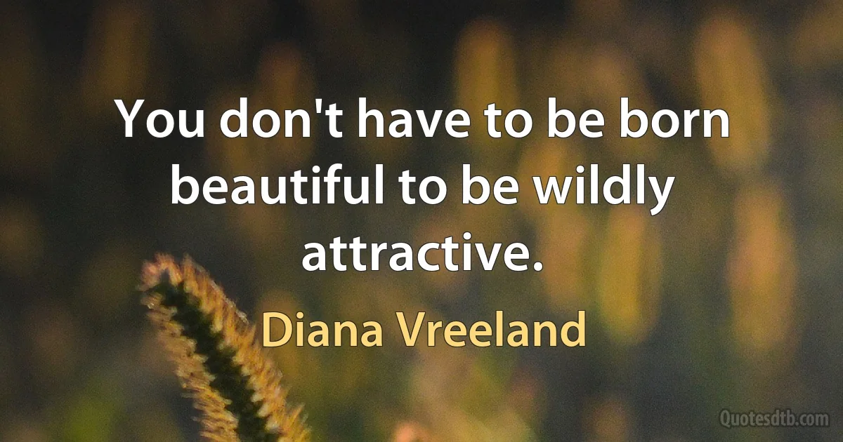 You don't have to be born beautiful to be wildly attractive. (Diana Vreeland)