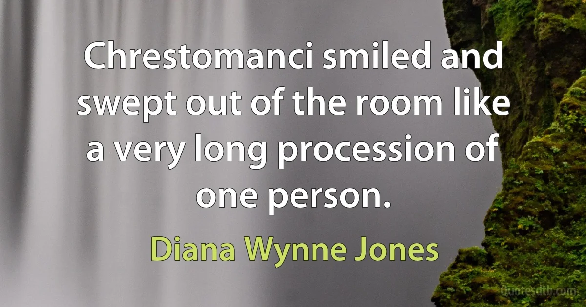 Chrestomanci smiled and swept out of the room like a very long procession of one person. (Diana Wynne Jones)