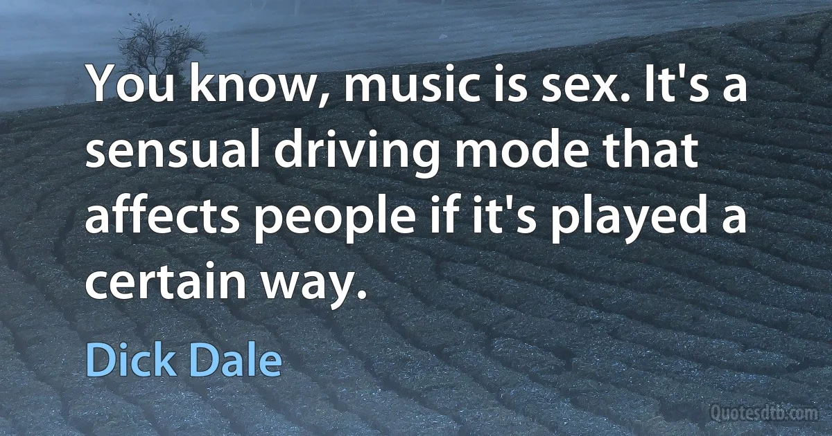 You know, music is sex. It's a sensual driving mode that affects people if it's played a certain way. (Dick Dale)