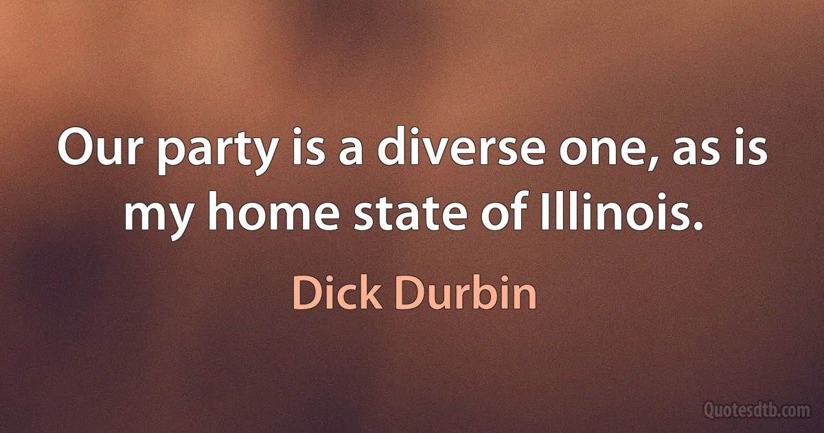 Our party is a diverse one, as is my home state of Illinois. (Dick Durbin)