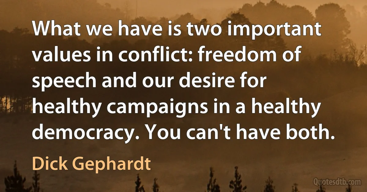 What we have is two important values in conflict: freedom of speech and our desire for healthy campaigns in a healthy democracy. You can't have both. (Dick Gephardt)