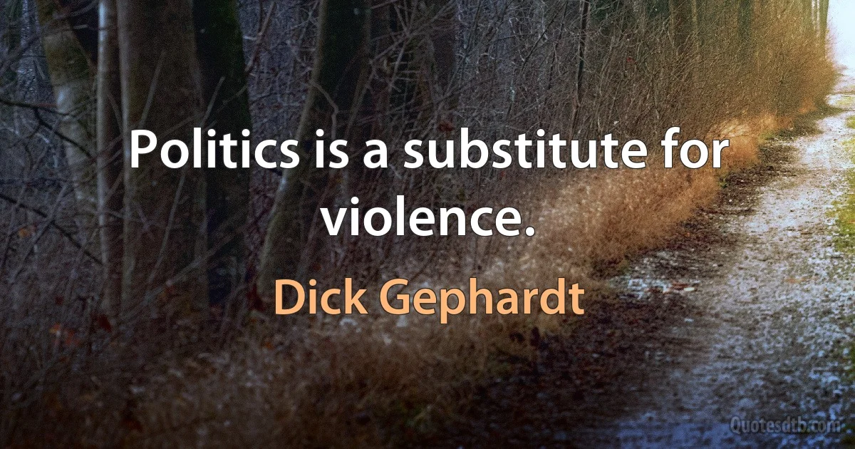 Politics is a substitute for violence. (Dick Gephardt)