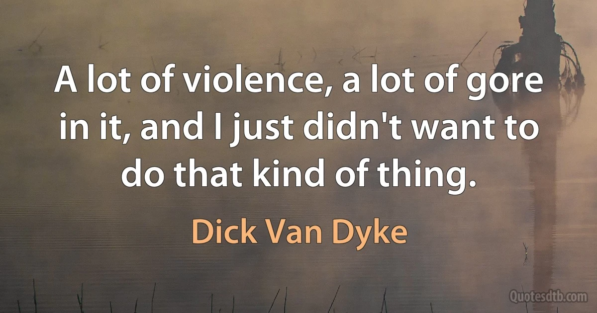 A lot of violence, a lot of gore in it, and I just didn't want to do that kind of thing. (Dick Van Dyke)