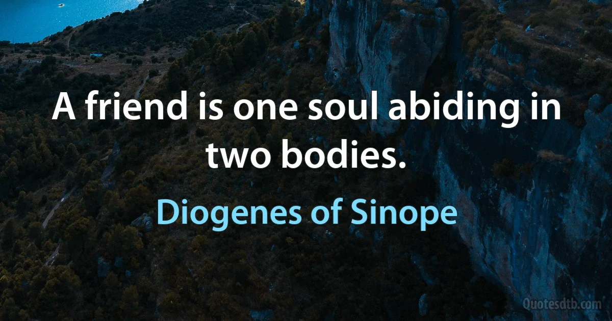 A friend is one soul abiding in two bodies. (Diogenes of Sinope)