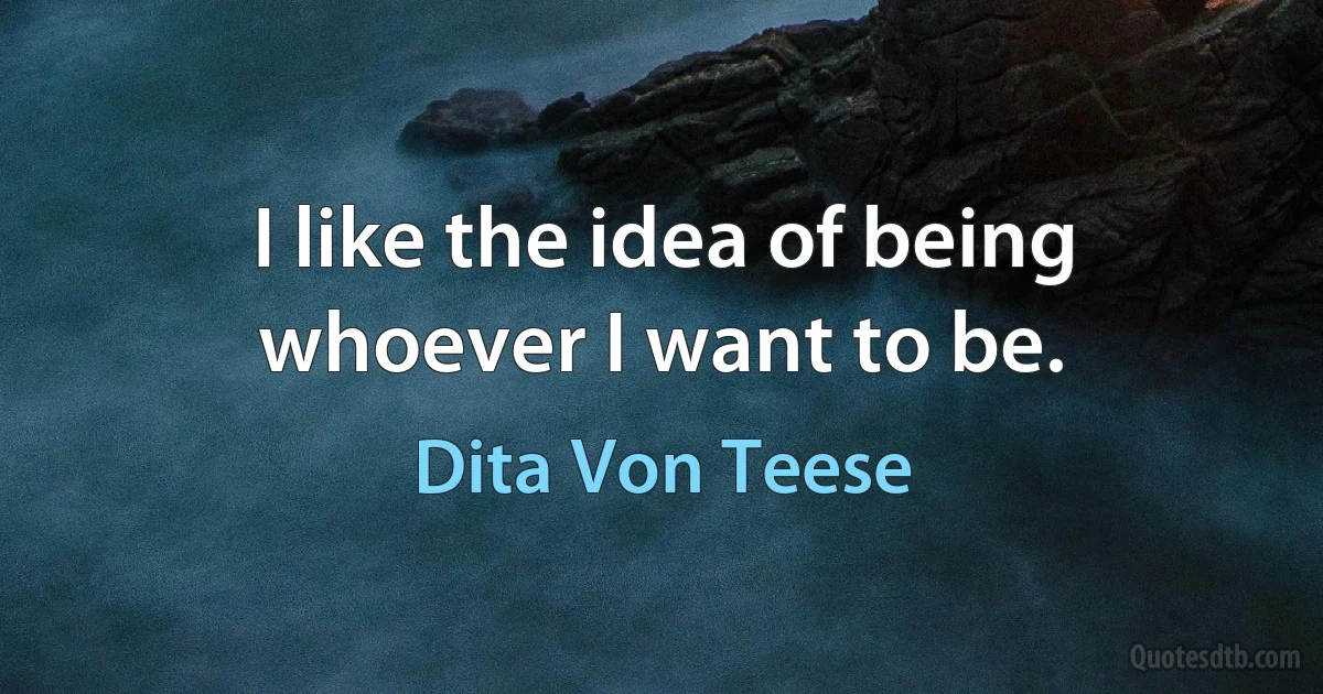 I like the idea of being whoever I want to be. (Dita Von Teese)